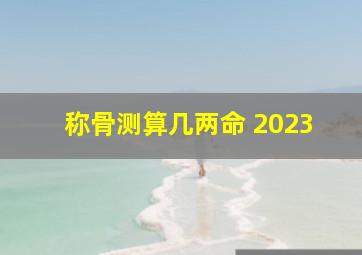 称骨测算几两命 2023